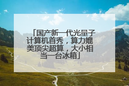 国产新一代光量子计算机首秀，算力媲美顶尖超算，大小相当一台冰箱