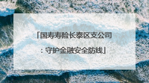 国寿寿险长泰区支公司：守护金融安全防线