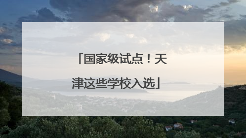 国家级试点！天津这些学校入选