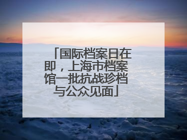 国际档案日在即，上海市档案馆一批抗战珍档与公众见面