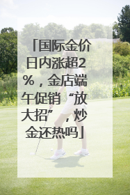 国际金价日内涨超2%，金店端午促销“放大招”，炒金还热吗