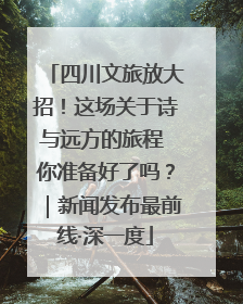 四川文旅放大招！这场关于诗与远方的旅程 你准备好了吗？｜新闻发布最前线·深一度