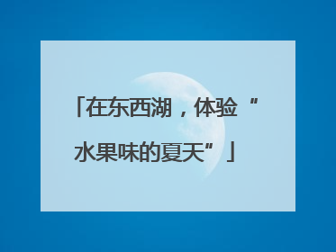 在东西湖，体验“水果味的夏天”