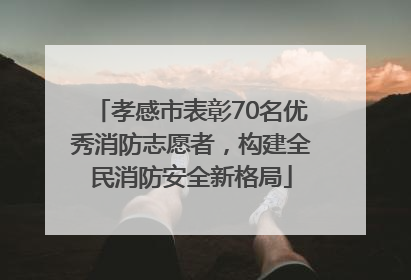 孝感市表彰70名优秀消防志愿者，构建全民消防安全新格局