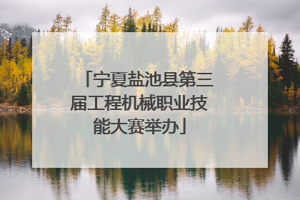 宁夏盐池县第三届工程机械职业技能大赛举办