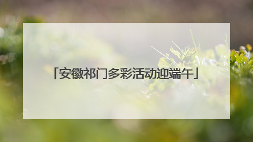 安徽祁门多彩活动迎端午