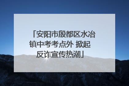 安阳市殷都区水冶镇中考考点外 掀起反诈宣传热潮