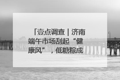 壹点调查｜济南端午市场刮起“健康风”，低糖粽成消费者“新宠”