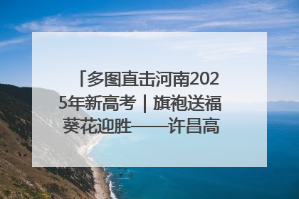 多图直击河南2025年新高考｜旗袍送福 葵花迎胜——许昌高考首日拉开帷幕