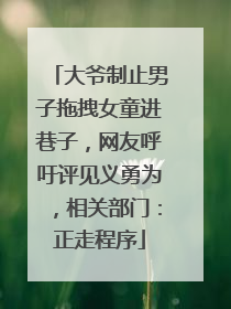 大爷制止男子拖拽女童进巷子，网友呼吁评见义勇为，相关部门：正走程序