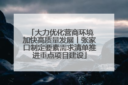 大力优化营商环境 加快高质量发展丨张家口制定要素需求清单推进重点项目建设