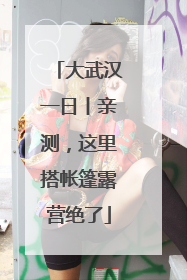 大武汉一日丨亲测，这里搭帐篷露营绝了