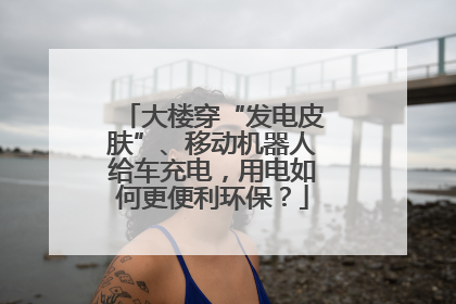 大楼穿“发电皮肤”、移动机器人给车充电，用电如何更便利环保？