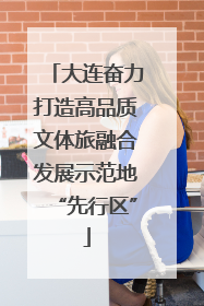 大连奋力打造高品质文体旅融合发展示范地“先行区”