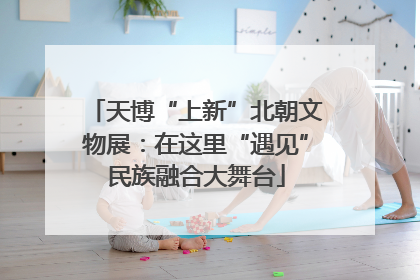 天博“上新”北朝文物展：在这里“遇见”民族融合大舞台