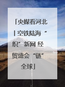 央媒看河北丨空铁陆海“织”新网 经贸盛会“链”全球