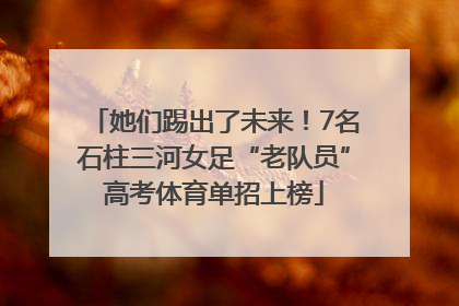 她们踢出了未来！7名石柱三河女足“老队员”高考体育单招上榜