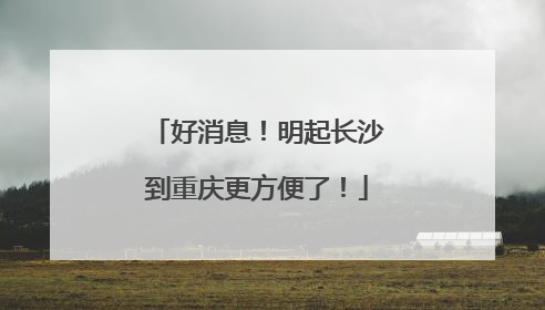 好消息！明起长沙到重庆更方便了！