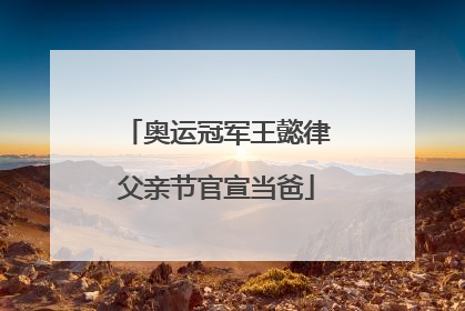 奥运冠军王懿律父亲节官宣当爸