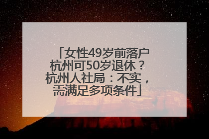 女性49岁前落户杭州可50岁退休？杭州人社局：不实，需满足多项条件