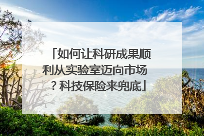 如何让科研成果顺利从实验室迈向市场？科技保险来兜底