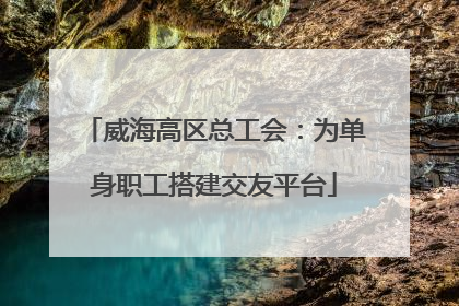 威海高区总工会：为单身职工搭建交友平台