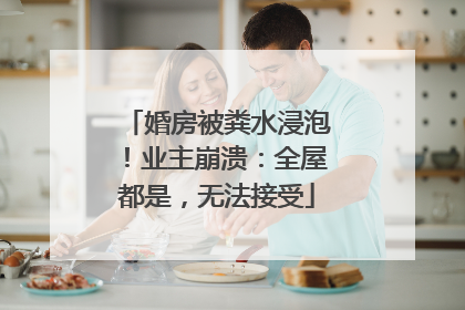 婚房被粪水浸泡！业主崩溃：全屋都是，无法接受
