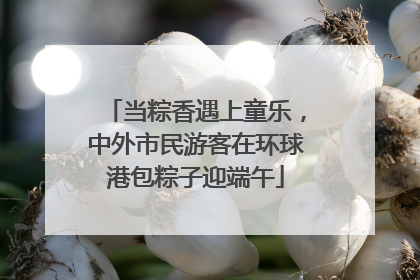当粽香遇上童乐，中外市民游客在环球港包粽子迎端午