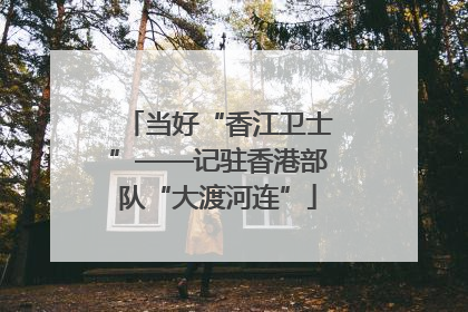 当好“香江卫士”——记驻香港部队“大渡河连”