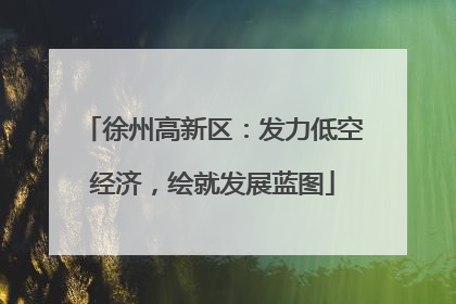 徐州高新区：发力低空经济，绘就发展蓝图
