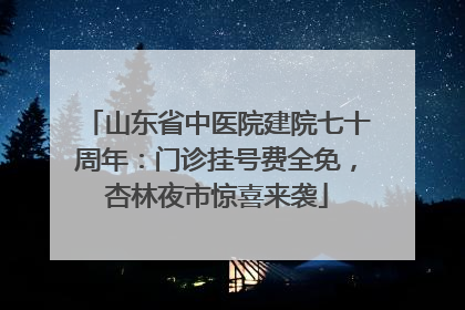 山东省中医院建院七十周年：门诊挂号费全免，杏林夜市惊喜来袭