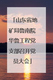 山东省地矿局鲁南院华鲁工程党支部召开党员大会