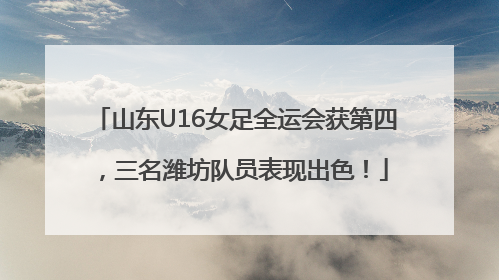 山东U16女足全运会获第四，三名潍坊队员表现出色！