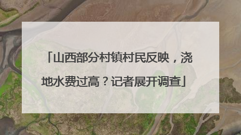 山西部分村镇村民反映，浇地水费过高？记者展开调查