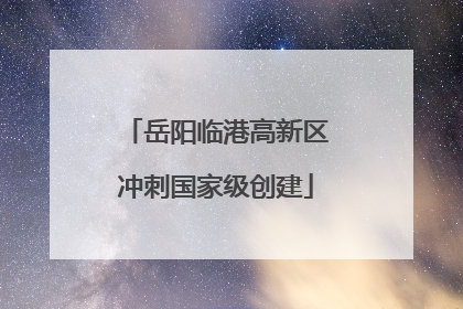 岳阳临港高新区冲刺国家级创建