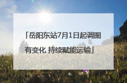 岳阳东站7月1日起调图有变化 持续赋能运输