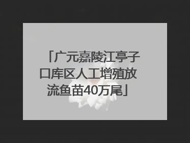 广元嘉陵江亭子口库区人工增殖放流鱼苗40万尾