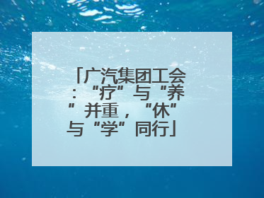 广汽集团工会：“疗”与“养”并重，“休”与“学”同行