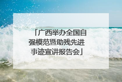 广西举办全国自强模范暨助残先进事迹宣讲报告会
