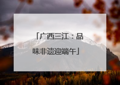 广西三江：品味非遗迎端午