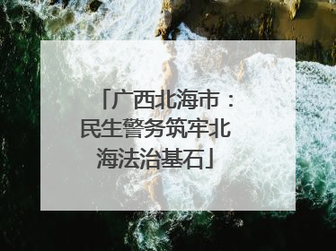 广西北海市：民生警务筑牢北海法治基石