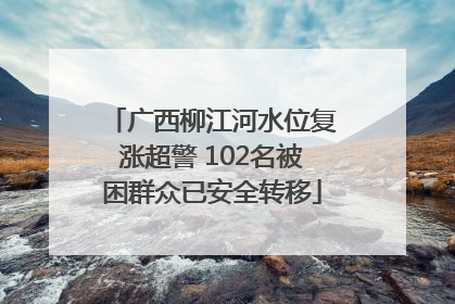 广西柳江河水位复涨超警 102名被困群众已安全转移
