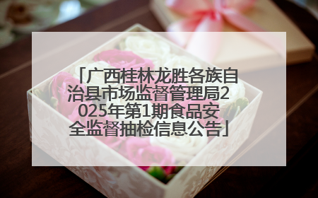广西桂林龙胜各族自治县市场监督管理局2025年第1期食品安全监督抽检信息公告