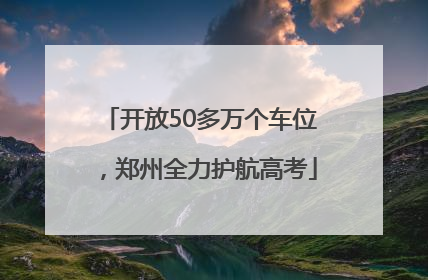 开放50多万个车位，郑州全力护航高考