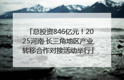 总投资846亿元！2025河南·长三角地区产业转移合作对接活动举行