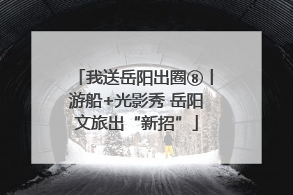 我送岳阳出圈⑧丨游船+光影秀 岳阳文旅出“新招”