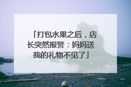 打包水果之后，店长突然报警：妈妈送我的礼物不见了