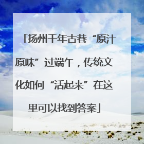 扬州千年古巷“原汁原味”过端午，传统文化如何“活起来”在这里可以找到答案