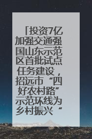 投资7亿加强交通强国山东示范区首批试点任务建设，招远市“四好农村路”示范环线为乡村振兴“开路”