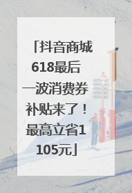 抖音商城618最后一波消费券补贴来了！最高立省1105元